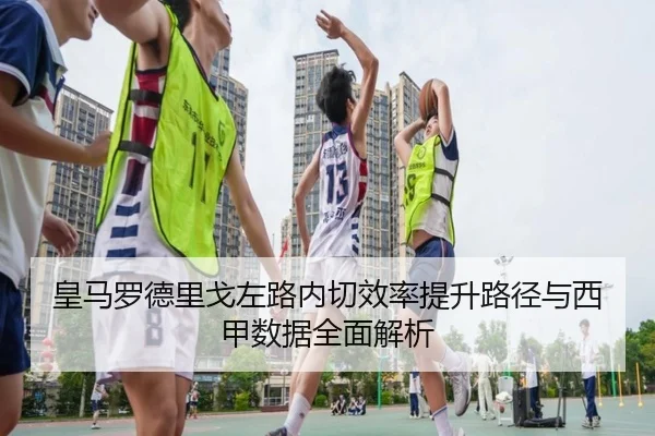 皇马罗德里戈左路内切效率提升路径与西甲数据全面解析
