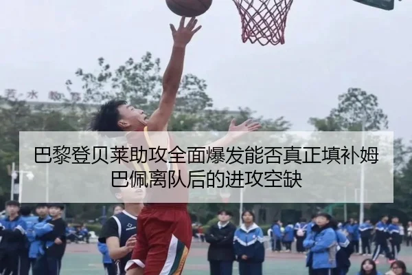 巴黎登贝莱助攻全面爆发能否真正填补姆巴佩离队后的进攻空缺