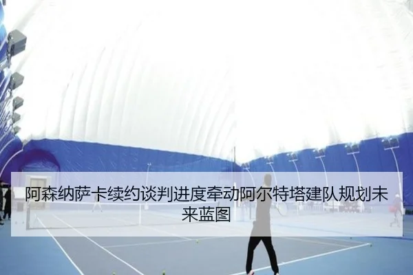 阿森纳萨卡续约谈判进度牵动阿尔特塔建队规划未来蓝图
