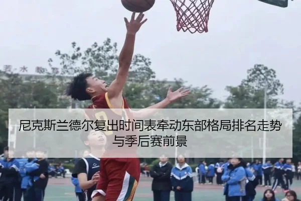 尼克斯兰德尔复出时间表牵动东部格局排名走势与季后赛前景